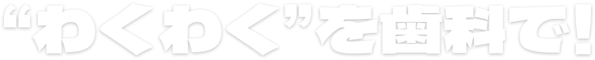 “わくわく”を歯科で!
