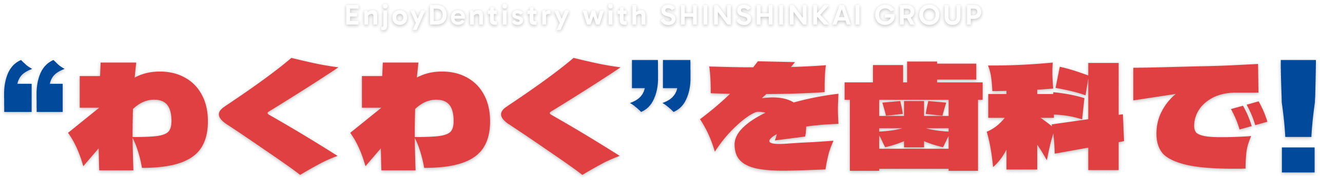 EnjoyDentistry with SHINSHINKAI GROUP “わくわく””を歯科で!